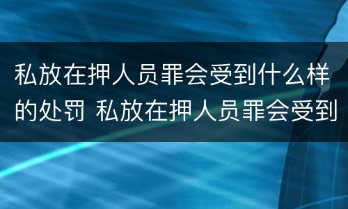 私放在押人员罪会受到什么样的处罚 私放在押人员罪会受到什么样的处罚呢