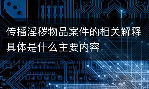 传播淫秽物品案件的相关解释具体是什么主要内容