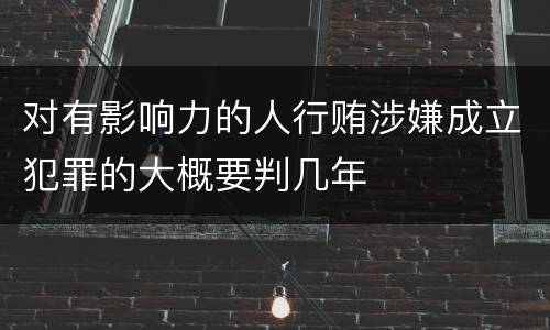 对有影响力的人行贿涉嫌成立犯罪的大概要判几年