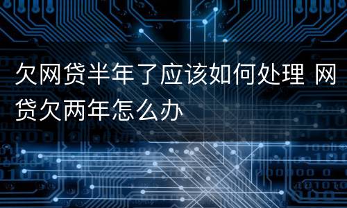 欠网贷半年了应该如何处理 网贷欠两年怎么办