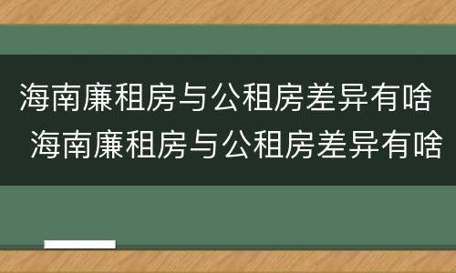 海南廉租房与公租房差异有啥 海南廉租房与公租房差异有啥影响