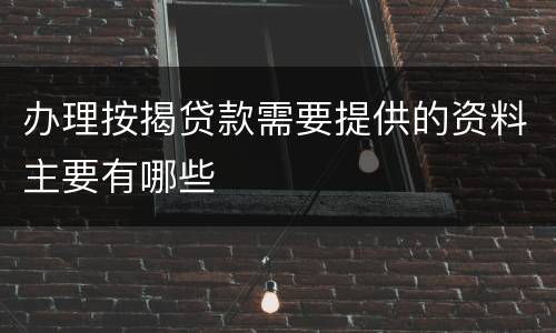 办理按揭贷款需要提供的资料主要有哪些
