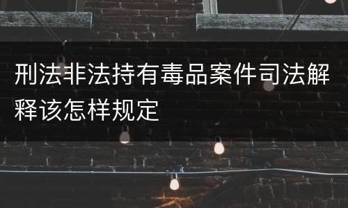 刑法非法持有毒品案件司法解释该怎样规定