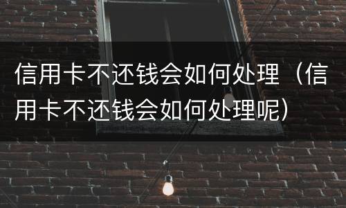 信用卡不还钱会如何处理（信用卡不还钱会如何处理呢）
