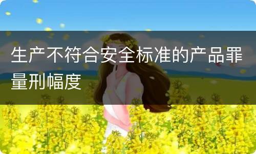 生产不符合安全标准的产品罪量刑幅度