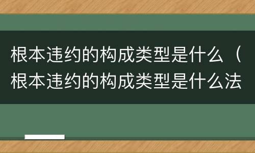 根本违约的构成类型是什么（根本违约的构成类型是什么法律）