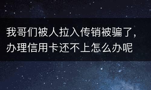 我哥们被人拉入传销被骗了，办理信用卡还不上怎么办呢
