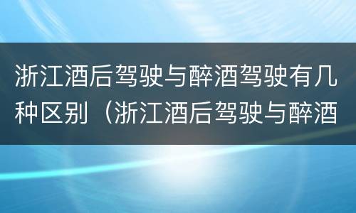 浙江酒后驾驶与醉酒驾驶有几种区别（浙江酒后驾驶与醉酒驾驶有几种区别呢）