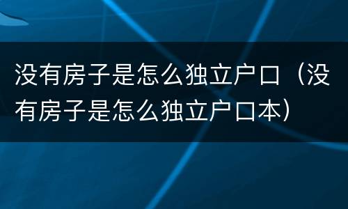 没有房子是怎么独立户口（没有房子是怎么独立户口本）