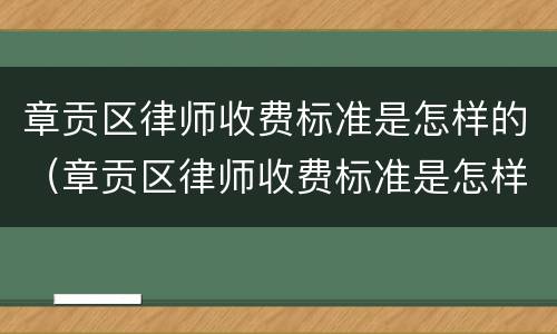章贡区律师收费标准是怎样的（章贡区律师收费标准是怎样的呀）