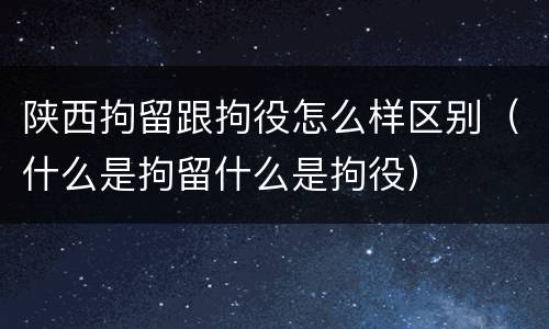 陕西拘留跟拘役怎么样区别（什么是拘留什么是拘役）