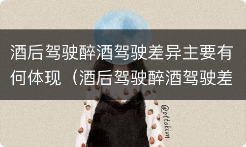 酒后驾驶醉酒驾驶差异主要有何体现（酒后驾驶醉酒驾驶差异主要有何体现和影响）