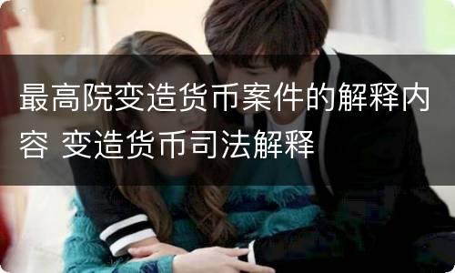 最高院变造货币案件的解释内容 变造货币司法解释