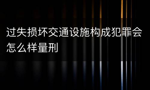 过失损坏交通设施构成犯罪会怎么样量刑