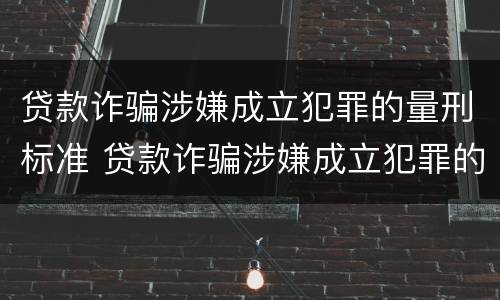 贷款诈骗涉嫌成立犯罪的量刑标准 贷款诈骗涉嫌成立犯罪的量刑标准是