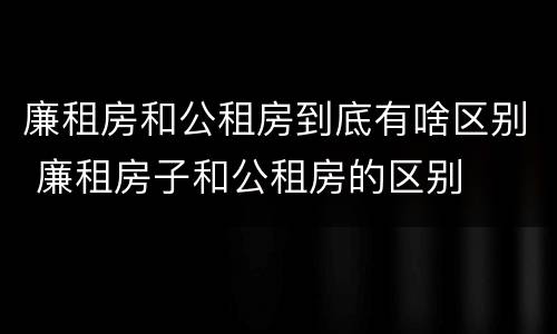 廉租房和公租房到底有啥区别 廉租房子和公租房的区别