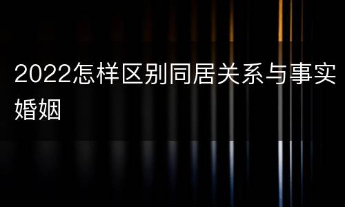2022怎样区别同居关系与事实婚姻