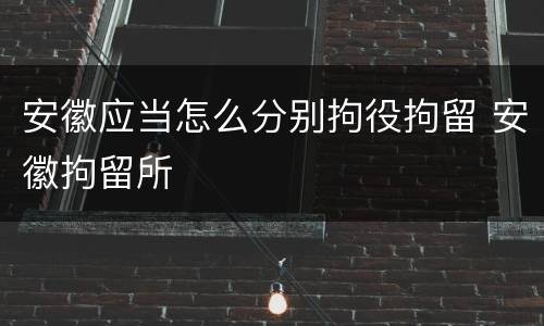 安徽应当怎么分别拘役拘留 安徽拘留所