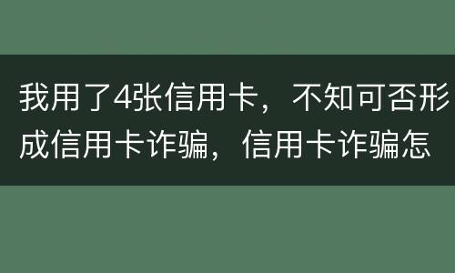 我用了4张信用卡，不知可否形成信用卡诈骗，信用卡诈骗怎样量刑