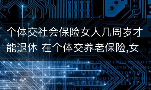 个体交社会保险女人几周岁才能退休 在个体交养老保险,女的多大岁数可以退休