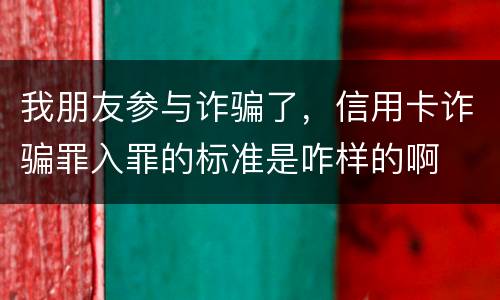 我朋友参与诈骗了，信用卡诈骗罪入罪的标准是咋样的啊