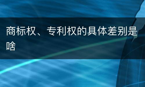 商标权、专利权的具体差别是啥
