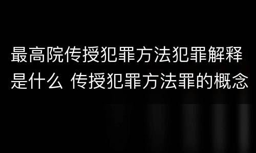 最高院传授犯罪方法犯罪解释是什么 传授犯罪方法罪的概念和特征是什么?