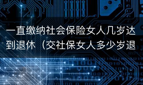 一直缴纳社会保险女人几岁达到退休（交社保女人多少岁退休）