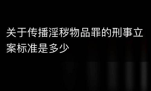 关于传播淫秽物品罪的刑事立案标准是多少