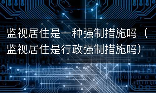 监视居住是一种强制措施吗（监视居住是行政强制措施吗）