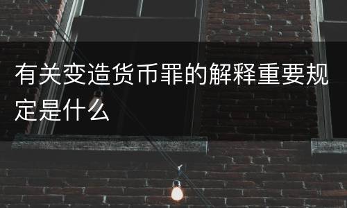 有关变造货币罪的解释重要规定是什么