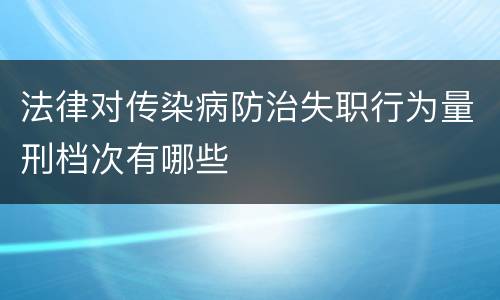 法律对传染病防治失职行为量刑档次有哪些