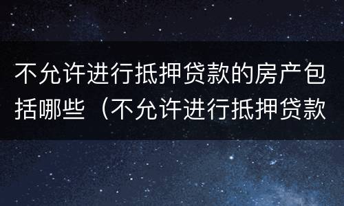 不允许进行抵押贷款的房产包括哪些（不允许进行抵押贷款的房产包括哪些内容）