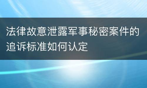 法律故意泄露军事秘密案件的追诉标准如何认定