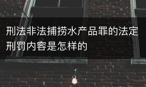 刑法非法捕捞水产品罪的法定刑罚内容是怎样的