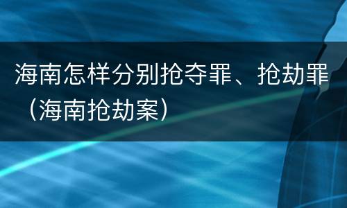 海南怎样分别抢夺罪、抢劫罪（海南抢劫案）