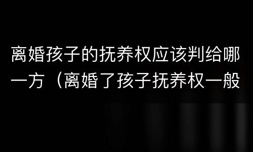 离婚孩子的抚养权应该判给哪一方（离婚了孩子抚养权一般判给谁）