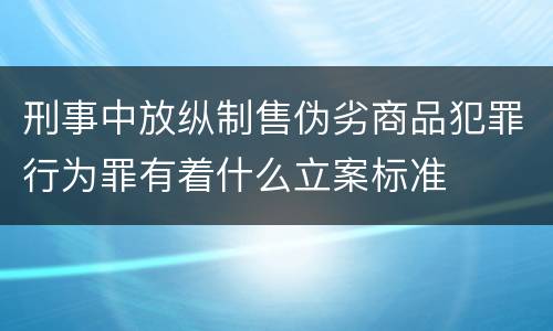 刑事中放纵制售伪劣商品犯罪行为罪有着什么立案标准