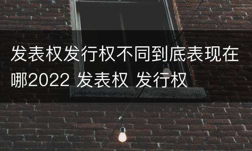 发表权发行权不同到底表现在哪2022 发表权 发行权