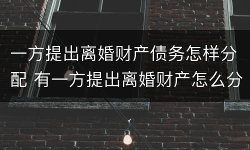 一方提出离婚财产债务怎样分配 有一方提出离婚财产怎么分