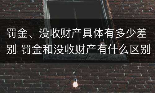 罚金、没收财产具体有多少差别 罚金和没收财产有什么区别