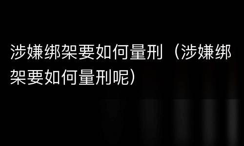 涉嫌绑架要如何量刑（涉嫌绑架要如何量刑呢）