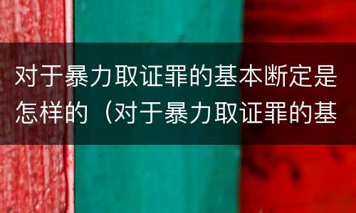对于暴力取证罪的基本断定是怎样的（对于暴力取证罪的基本断定是怎样的）