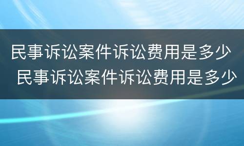 民事诉讼案件诉讼费用是多少 民事诉讼案件诉讼费用是多少呢