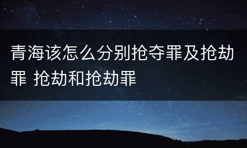 青海该怎么分别抢夺罪及抢劫罪 抢劫和抢劫罪