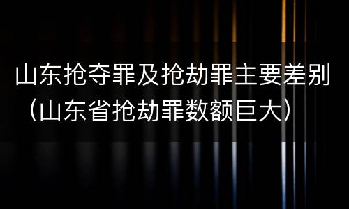 山东抢夺罪及抢劫罪主要差别（山东省抢劫罪数额巨大）