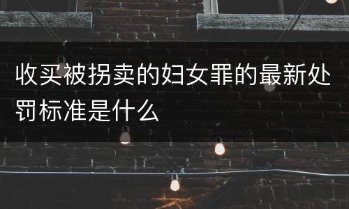 收买被拐卖的妇女罪的最新处罚标准是什么