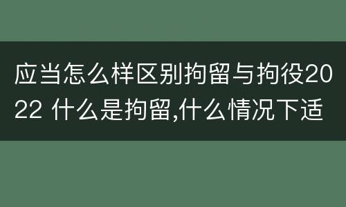 应当怎么样区别拘留与拘役2022 什么是拘留,什么情况下适用拘留