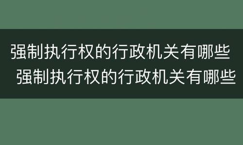 强制执行权的行政机关有哪些 强制执行权的行政机关有哪些规定