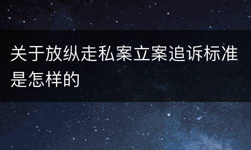 关于放纵走私案立案追诉标准是怎样的